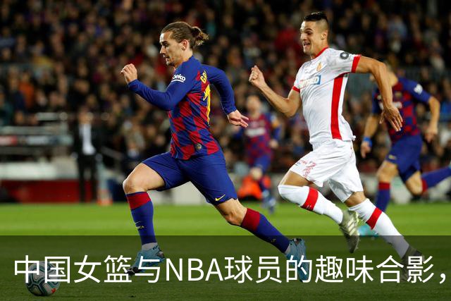 中国女篮与NBA球员的趣味合影，巴克利与亚当斯大变样！