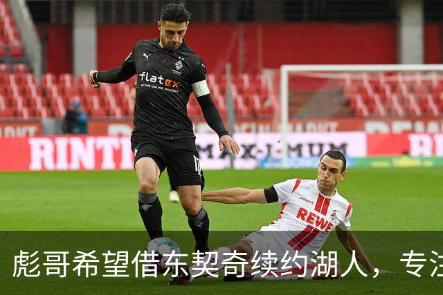 彪哥希望借东契奇续约湖人，专注防守以确保留队机会