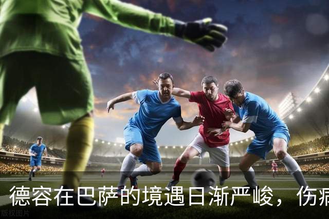 德容在巴萨的境遇日渐严峻，伤病让前景变得更加复杂