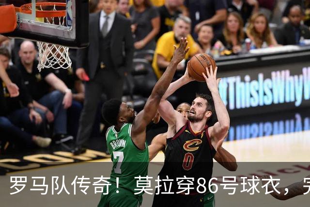 罗马队传奇！莫拉穿86号球衣，完整号码球衣历史