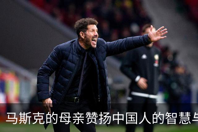 马斯克的母亲赞扬中国人的智慧与活力